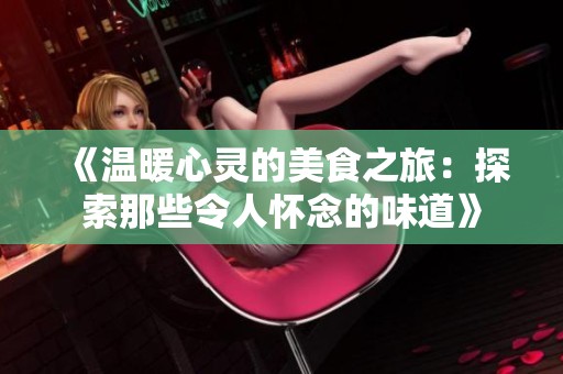 《温暖心灵的美食之旅：探索那些令人怀念的味道》