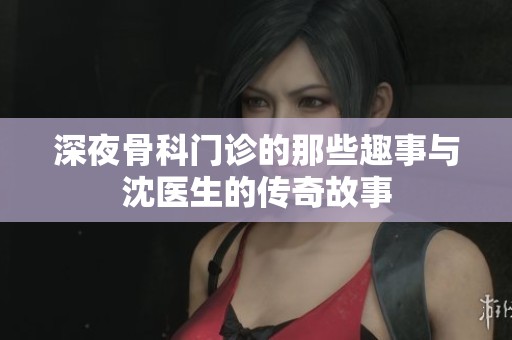 深夜骨科门诊的那些趣事与沈医生的传奇故事