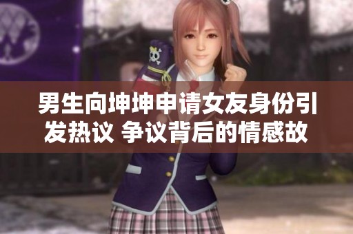 男生向坤坤申请女友身份引发热议 争议背后的情感故事