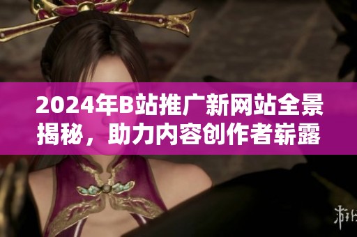 2024年B站推广新网站全景揭秘，助力内容创作者崭露头角