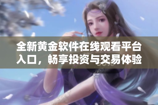 全新黄金软件在线观看平台入口，畅享投资与交易体验