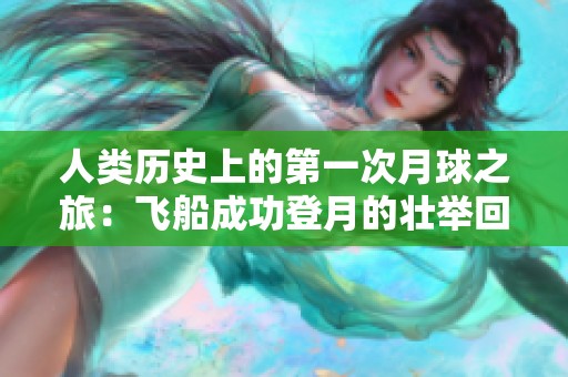 人类历史上的第一次月球之旅：飞船成功登月的壮举回顾