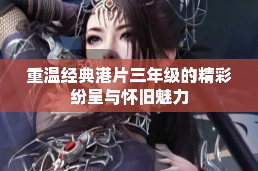 重温经典港片三年级的精彩纷呈与怀旧魅力