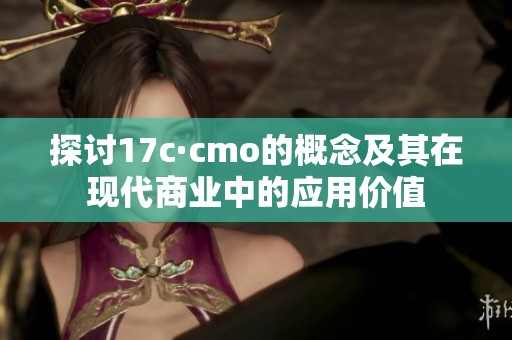 探讨17c·cmo的概念及其在现代商业中的应用价值