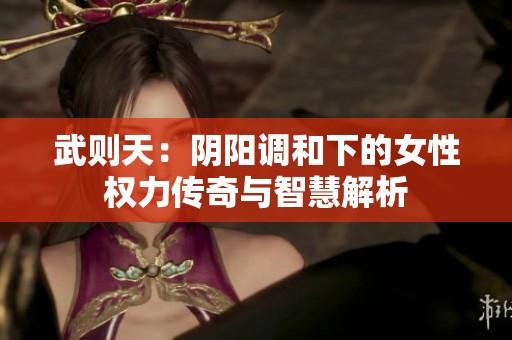 武则天：阴阳调和下的女性权力传奇与智慧解析