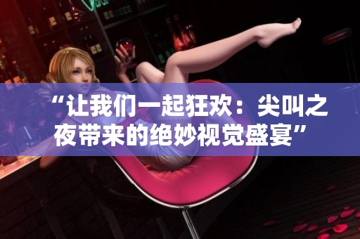 “让我们一起狂欢：尖叫之夜带来的绝妙视觉盛宴”