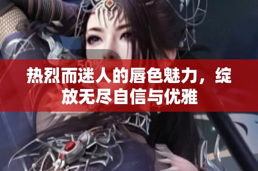 热烈而迷人的唇色魅力，绽放无尽自信与优雅