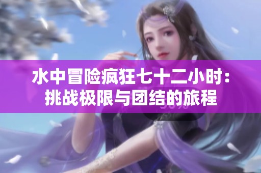 水中冒险疯狂七十二小时：挑战极限与团结的旅程