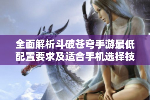 全面解析斗破苍穹手游最低配置要求及适合手机选择技巧