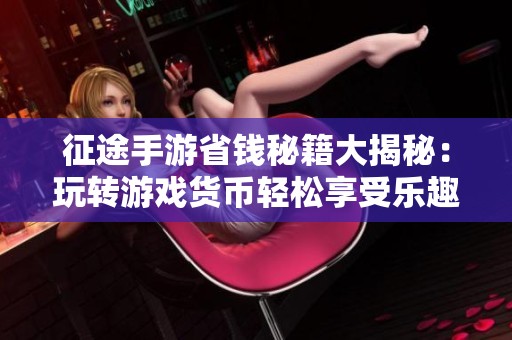 征途手游省钱秘籍大揭秘：玩转游戏货币轻松享受乐趣