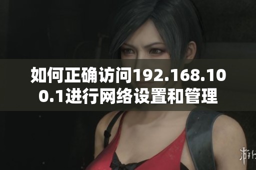 如何正确访问192.168.100.1进行网络设置和管理