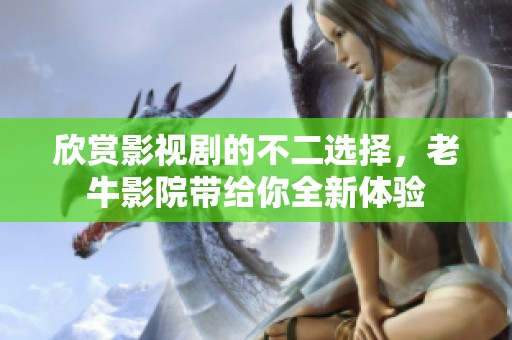 欣赏影视剧的不二选择，老牛影院带给你全新体验