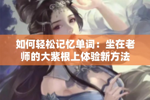如何轻松记忆单词：坐在老师的大紫根上体验新方法