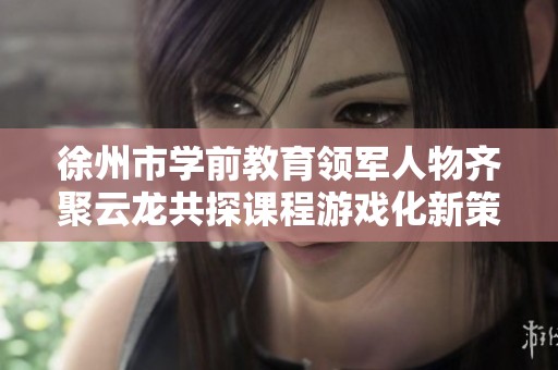 徐州市学前教育领军人物齐聚云龙共探课程游戏化新策略