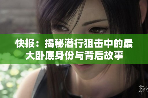 快报：揭秘潜行狙击中的最大卧底身份与背后故事