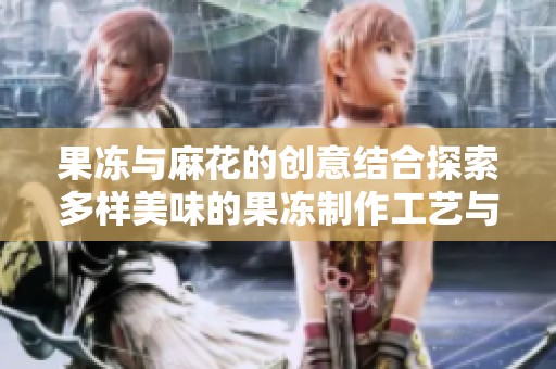 果冻与麻花的创意结合探索多样美味的果冻制作工艺与麻花文化