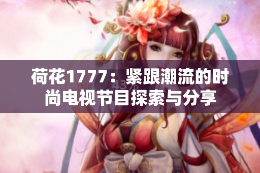 荷花1777：紧跟潮流的时尚电视节目探索与分享
