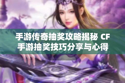 手游传奇抽奖攻略揭秘 CF手游抽奖技巧分享与心得