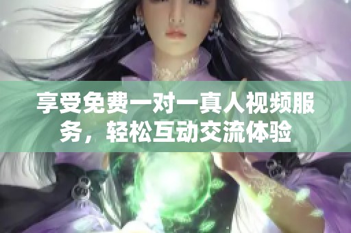 享受免费一对一真人视频服务，轻松互动交流体验