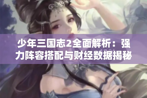 少年三国志2全面解析：强力阵容搭配与财经数据揭秘技巧