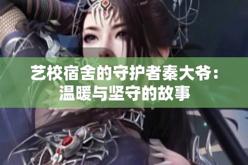 艺校宿舍的守护者秦大爷：温暖与坚守的故事