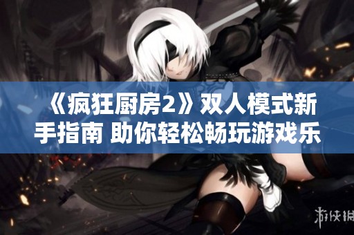 《疯狂厨房2》双人模式新手指南 助你轻松畅玩游戏乐趣