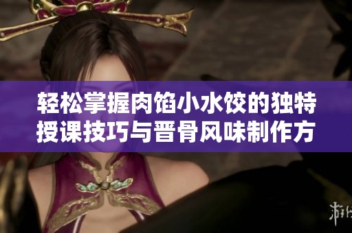 轻松掌握肉馅小水饺的独特授课技巧与晋骨风味制作方法