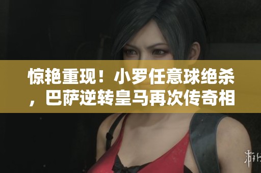 惊艳重现！小罗任意球绝杀，巴萨逆转皇马再次传奇相约