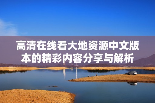 高清在线看大地资源中文版本的精彩内容分享与解析