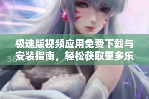 极速版视频应用免费下载与安装指南，轻松获取更多乐趣