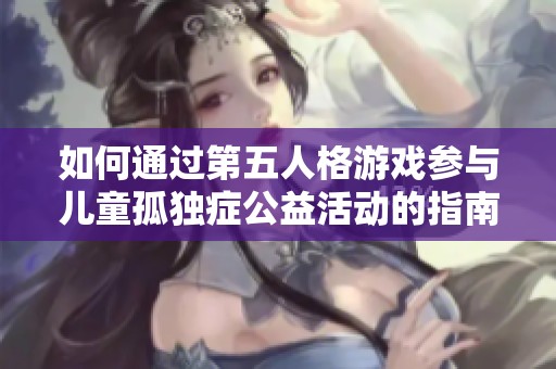 如何通过第五人格游戏参与儿童孤独症公益活动的指南