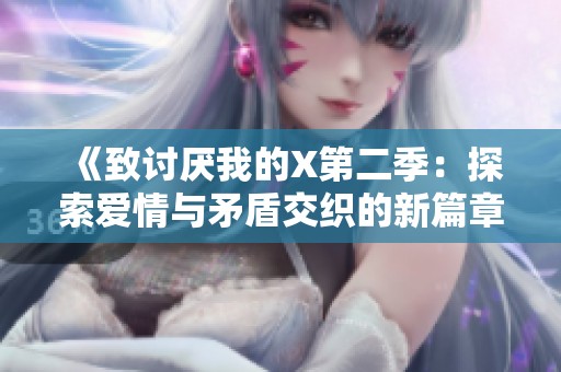 《致讨厌我的X第二季：探索爱情与矛盾交织的新篇章》