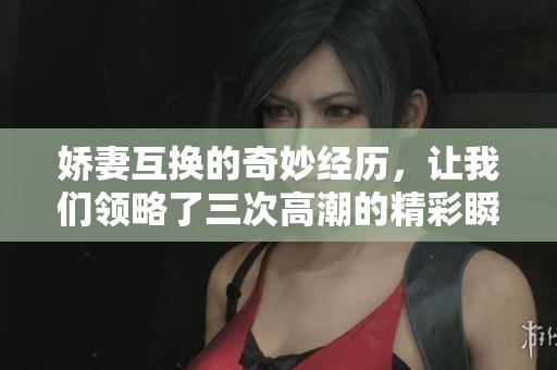 娇妻互换的奇妙经历，让我们领略了三次高潮的精彩瞬间