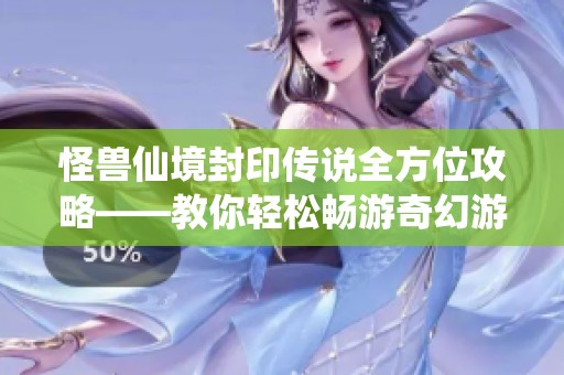 怪兽仙境封印传说全方位攻略——教你轻松畅游奇幻游戏世界的方法与技巧