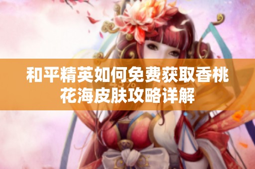 和平精英如何免费获取香桃花海皮肤攻略详解