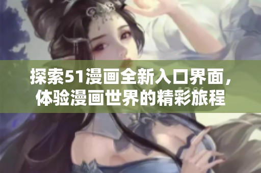 探索51漫画全新入口界面，体验漫画世界的精彩旅程