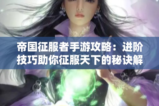 帝国征服者手游攻略：进阶技巧助你征服天下的秘诀解析