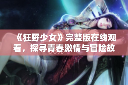 《狂野少女》完整版在线观看，探寻青春激情与冒险故事