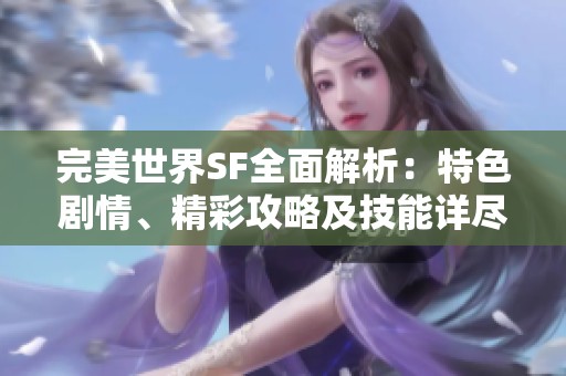 完美世界SF全面解析：特色剧情、精彩攻略及技能详尽介绍