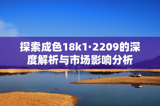 探索成色18k1·2209的深度解析与市场影响分析