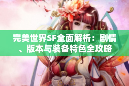 完美世界SF全面解析：剧情、版本与装备特色全攻略