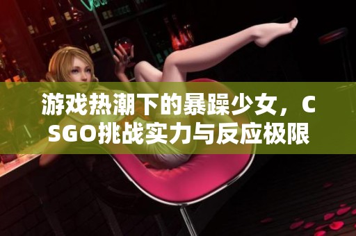 游戏热潮下的暴躁少女，CSGO挑战实力与反应极限