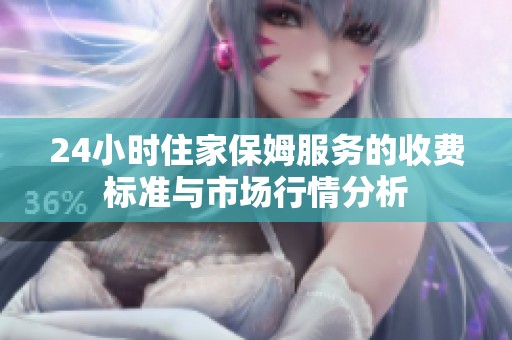 24小时住家保姆服务的收费标准与市场行情分析