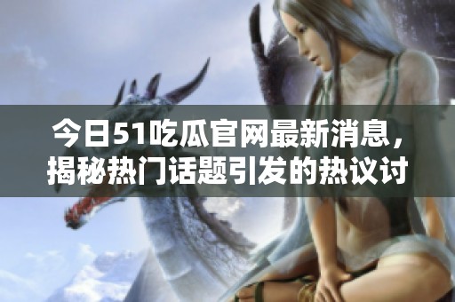 今日51吃瓜官网最新消息，揭秘热门话题引发的热议讨论
