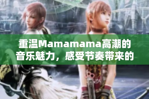 重温Mamamama高潮的音乐魅力，感受节奏带来的心跳瞬间
