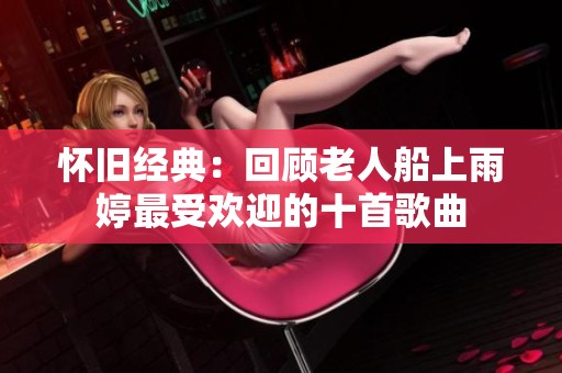 怀旧经典：回顾老人船上雨婷最受欢迎的十首歌曲