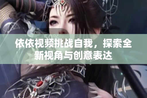 依依视频挑战自我，探索全新视角与创意表达