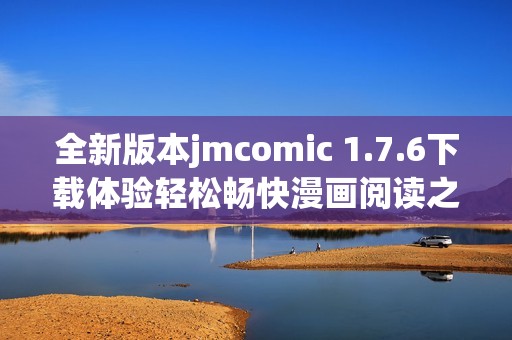 全新版本jmcomic 1.7.6下载体验轻松畅快漫画阅读之旅