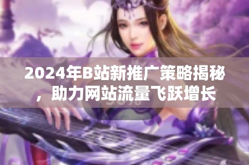 2024年B站新推广策略揭秘，助力网站流量飞跃增长