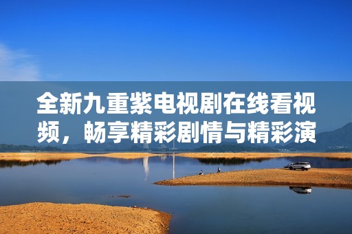 全新九重紫电视剧在线看视频，畅享精彩剧情与精彩演出